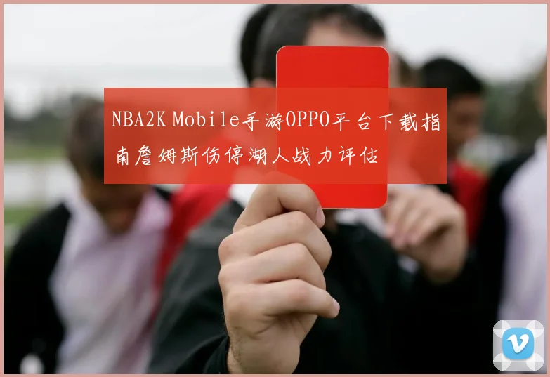 NBA2K Mobile手游OPPO平台下载指南詹姆斯伤停湖人战力评估