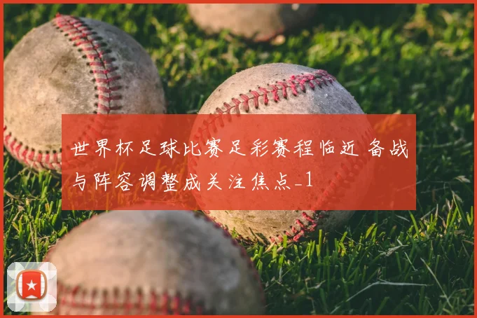 世界杯足球比赛足彩赛程临近 备战与阵容调整成关注焦点_1