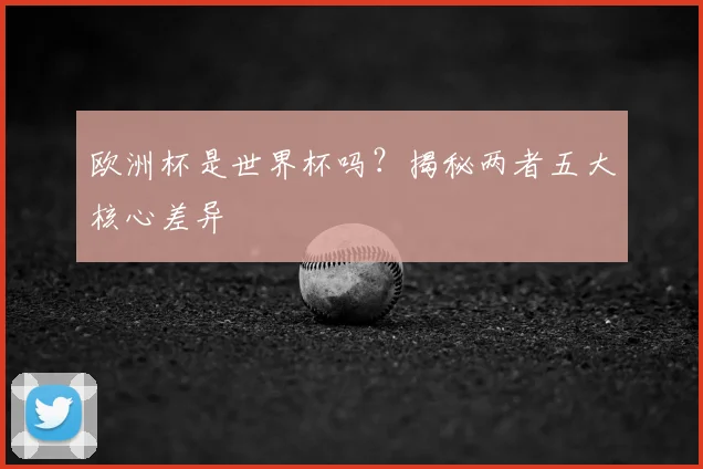欧洲杯是世界杯吗？揭秘两者五大核心差异