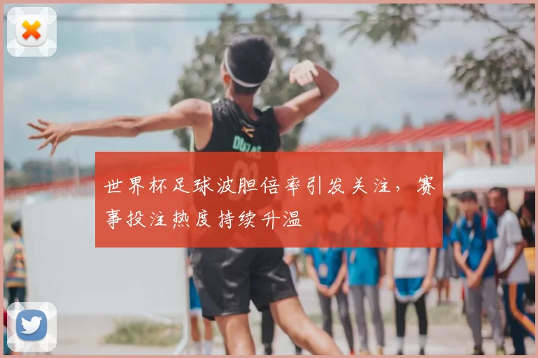 世界杯足球波胆倍率引发关注，赛事投注热度持续升温