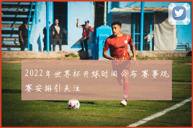 2022年世界杯开球时间公布 赛事观赛安排引关注