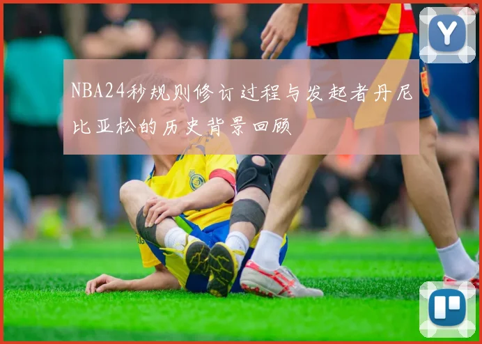 NBA24秒规则修订过程与发起者丹尼比亚松的历史背景回顾