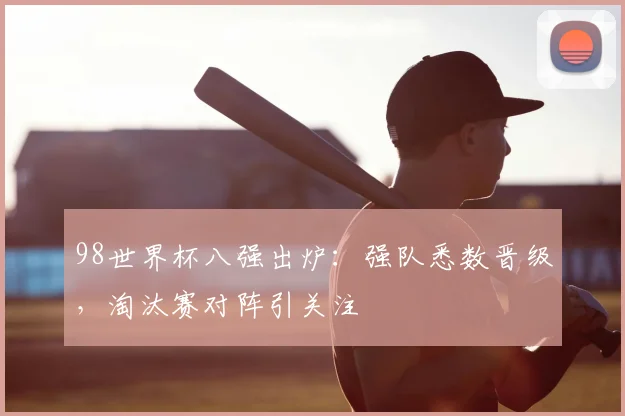 98世界杯八强出炉：强队悉数晋级，淘汰赛对阵引关注