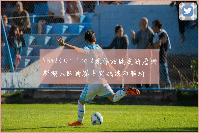 NBA2K Online 2操作按键更新詹姆斯湖人队新赛季实战技巧解析