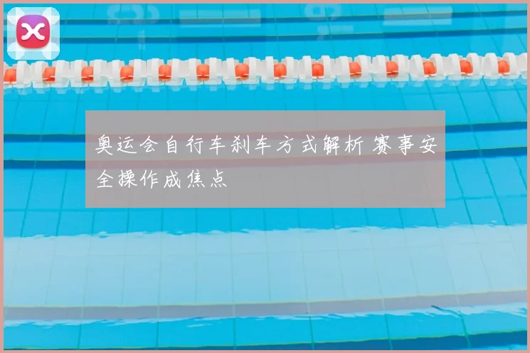 奥运会自行车刹车方式解析 赛事安全操作成焦点