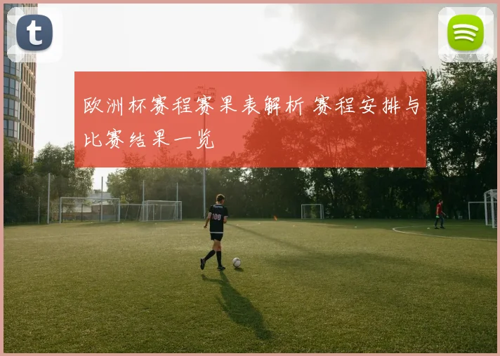 欧洲杯赛程赛果表解析 赛程安排与比赛结果一览