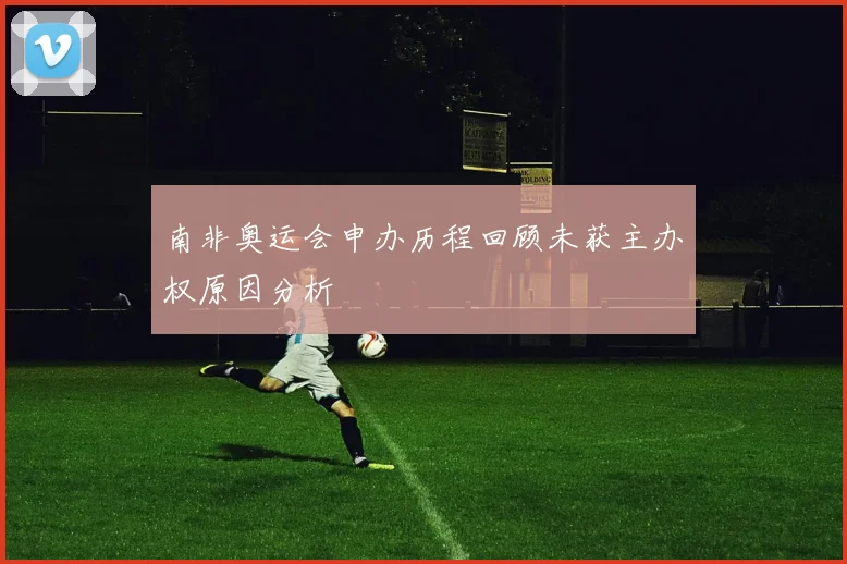 南非奥运会申办历程回顾未获主办权原因分析