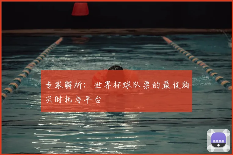 专家解析:世界杯球队票的最佳购买时机与平台