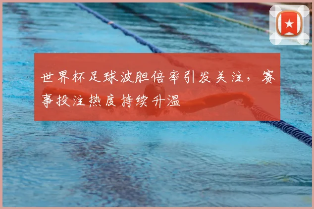 世界杯足球波胆倍率引发关注,赛事投注热度持续升温