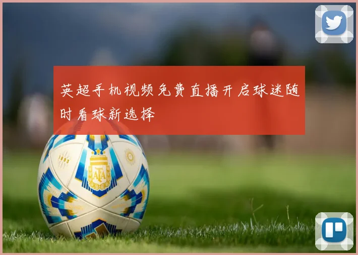 英超手机视频免费直播开启球迷随时看球新选择