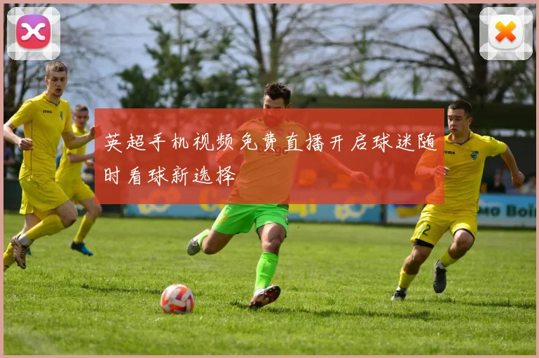 英超手机视频免费直播开启球迷随时看球新选择