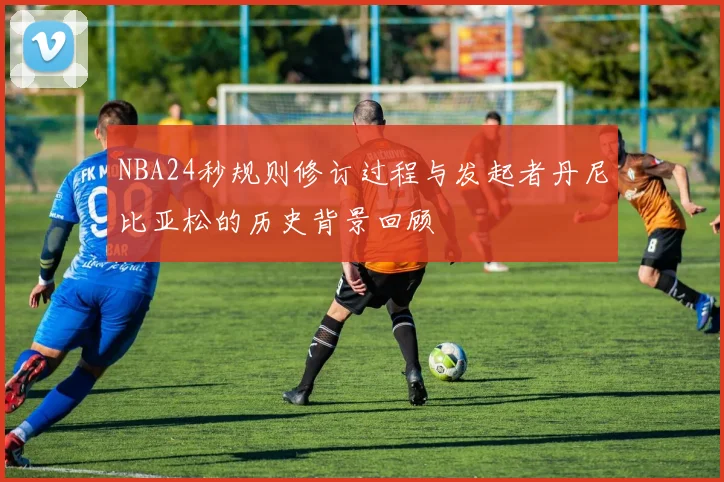 NBA24秒规则修订过程与发起者丹尼比亚松的历史背景回顾
