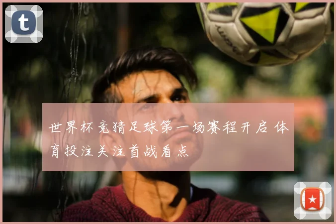 世界杯竞猜足球第一场赛程开启 体育投注关注首战看点