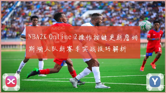 NBA2K Online 2操作按键更新詹姆斯湖人队新赛季实战技巧解析