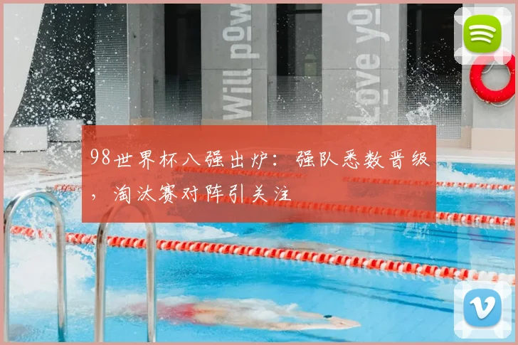 98世界杯八强出炉:强队悉数晋级,淘汰赛对阵引关注
