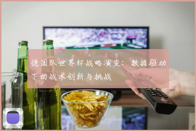 德国队世界杯战略演变:数据驱动下的战术创新与挑战