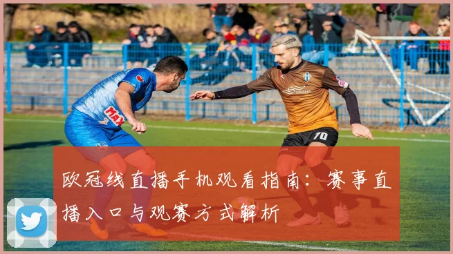 欧冠线直播手机观看指南：赛事直播入口与观赛方式解析