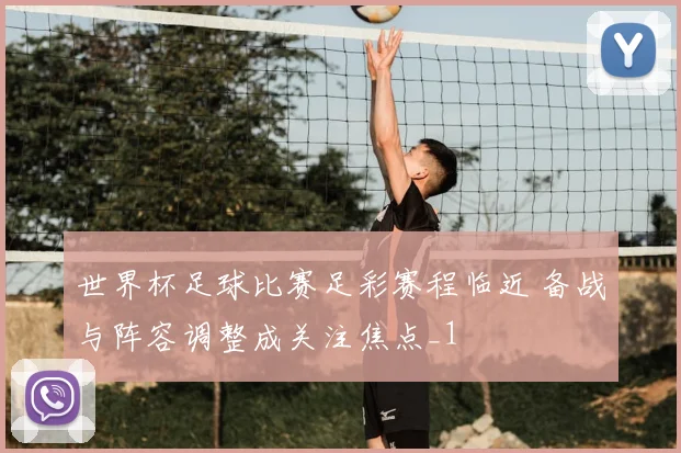 世界杯足球比赛足彩赛程临近 备战与阵容调整成关注焦点_1