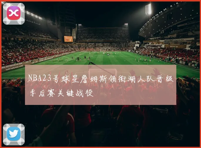 NBA23号球星詹姆斯领衔湖人队晋级季后赛关键战役