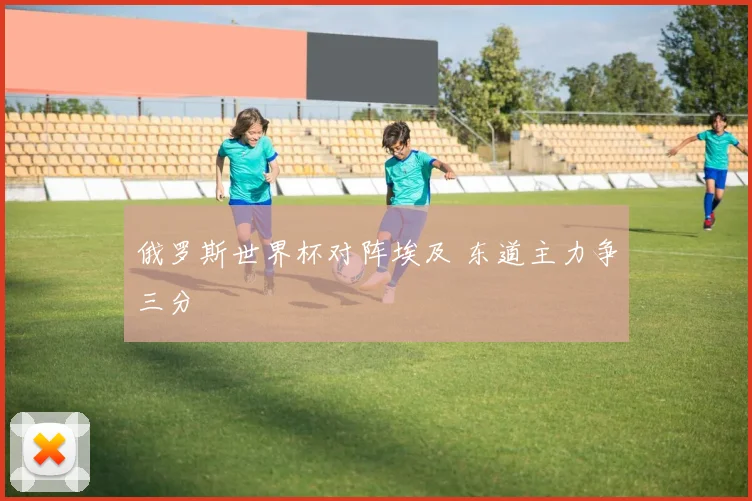 俄罗斯世界杯对阵埃及 东道主力争三分