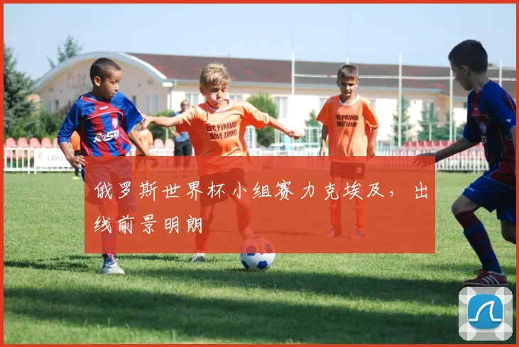俄罗斯世界杯小组赛力克埃及，出线前景明朗