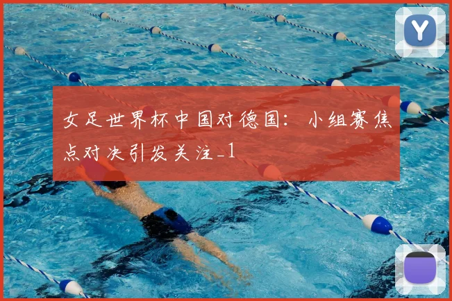 女足世界杯中国对德国：小组赛焦点对决引发关注_1