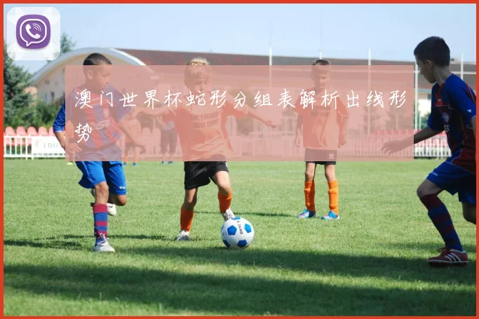 澳门世界杯蛇形分组表解析出线形势