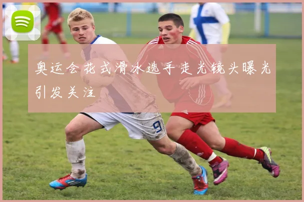 奥运会花式滑冰选手走光镜头曝光引发关注
