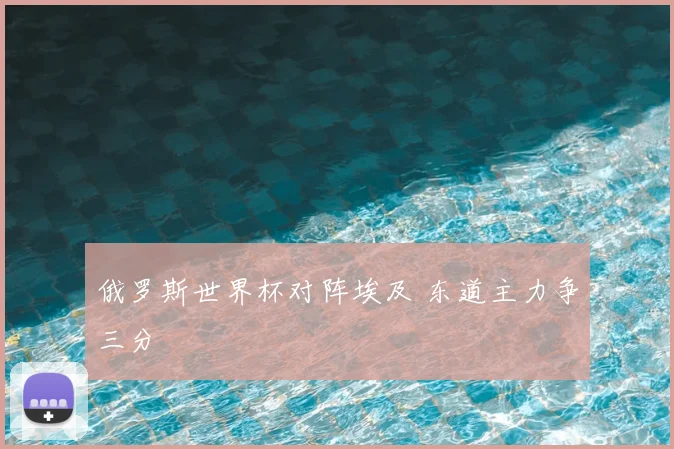 俄罗斯世界杯对阵埃及 东道主力争三分