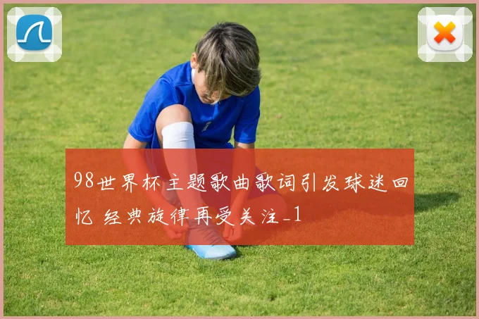 98世界杯主题歌曲歌词引发球迷回忆 经典旋律再受关注_1