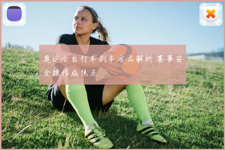 奥运会自行车刹车方式解析 赛事安全操作成焦点