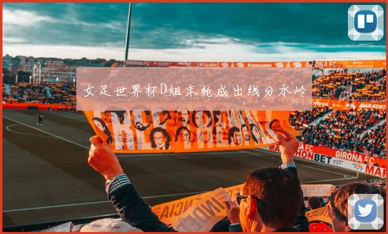 女足世界杯D组末轮成出线分水岭