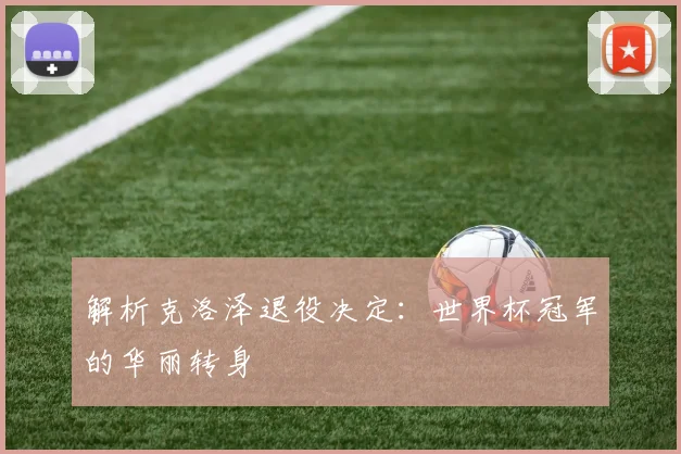 解析克洛泽退役决定:世界杯冠军的华丽转身