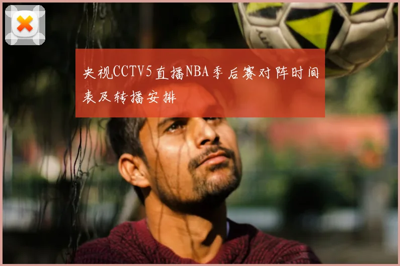 央视CCTV5直播NBA季后赛对阵时间表及转播安排