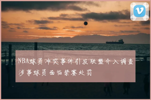 NBA球员冲突事件引发联盟介入调查涉事球员面临禁赛处罚