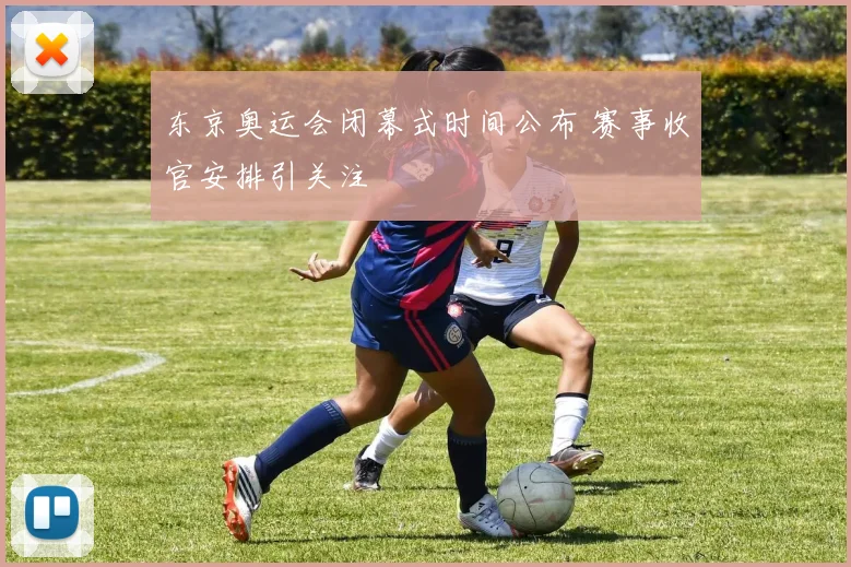 东京奥运会闭幕式时间公布 赛事收官安排引关注