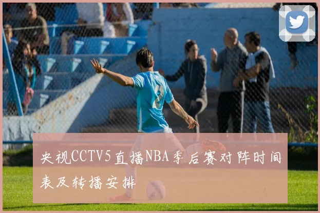 央视CCTV5直播NBA季后赛对阵时间表及转播安排