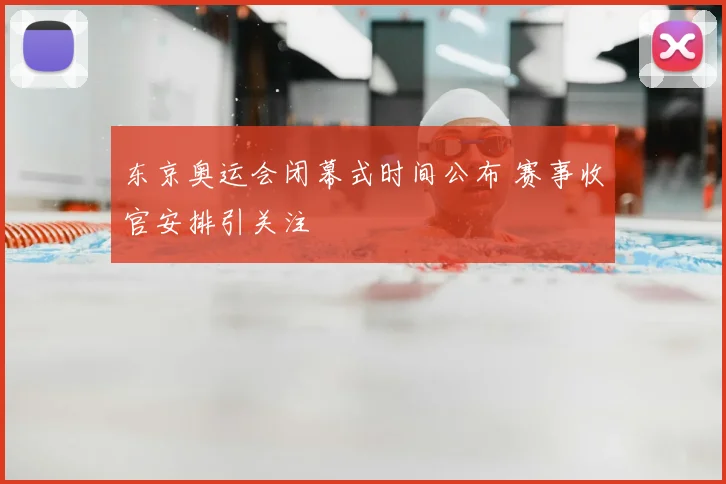 东京奥运会闭幕式时间公布 赛事收官安排引关注