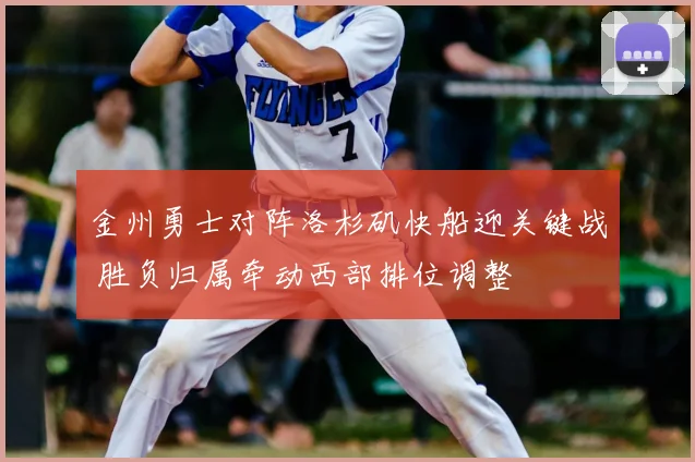 金州勇士对阵洛杉矶快船迎关键战 胜负归属牵动西部排位调整