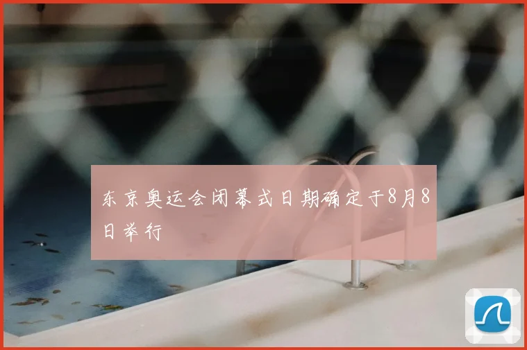 东京奥运会闭幕式日期确定于8月8日举行