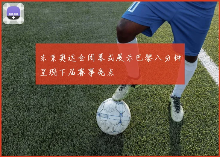 东京奥运会闭幕式展示巴黎八分钟呈现下届赛事亮点