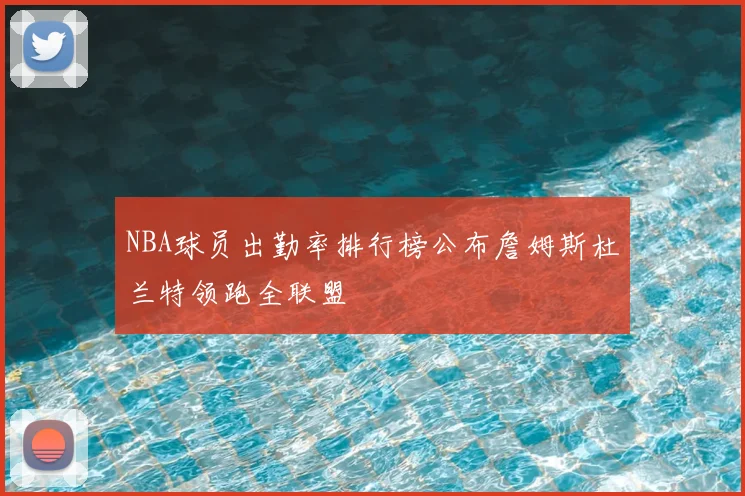 NBA球员出勤率排行榜公布詹姆斯杜兰特领跑全联盟