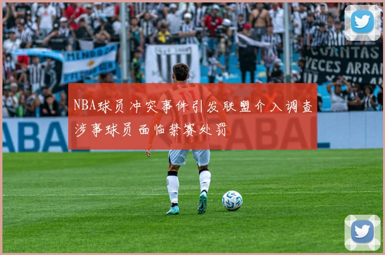 NBA球员冲突事件引发联盟介入调查涉事球员面临禁赛处罚