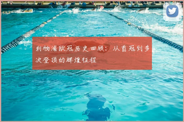 利物浦欧冠历史回顾:从首冠到多次登顶的辉煌征程