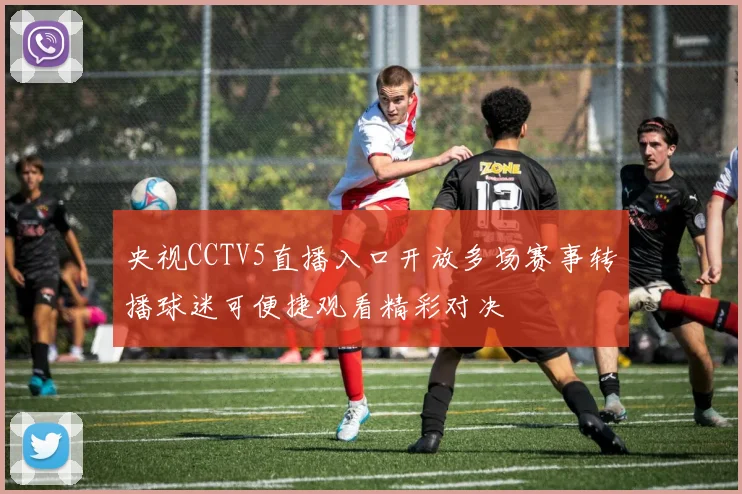 央视CCTV5直播入口开放多场赛事转播球迷可便捷观看精彩对决