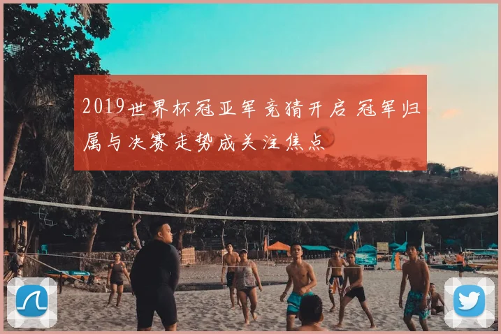 2019世界杯冠亚军竞猜开启 冠军归属与决赛走势成关注焦点