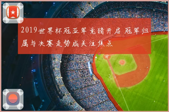 2019世界杯冠亚军竞猜开启 冠军归属与决赛走势成关注焦点