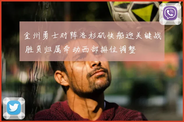 金州勇士对阵洛杉矶快船迎关键战 胜负归属牵动西部排位调整