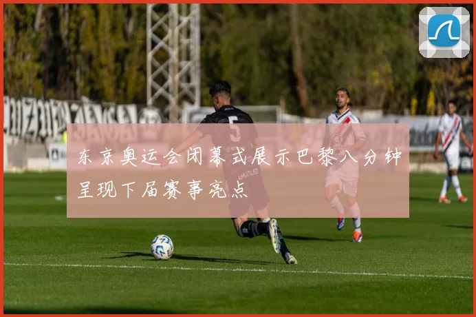 东京奥运会闭幕式展示巴黎八分钟呈现下届赛事亮点