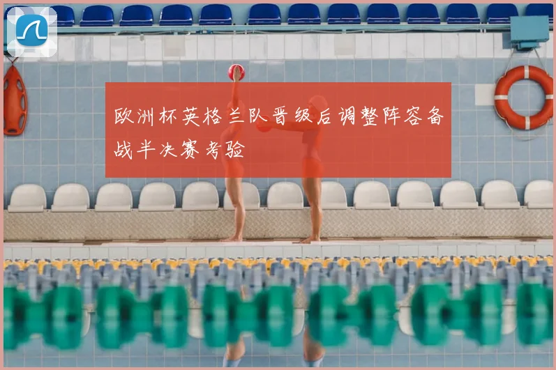 欧洲杯英格兰队晋级后调整阵容备战半决赛考验